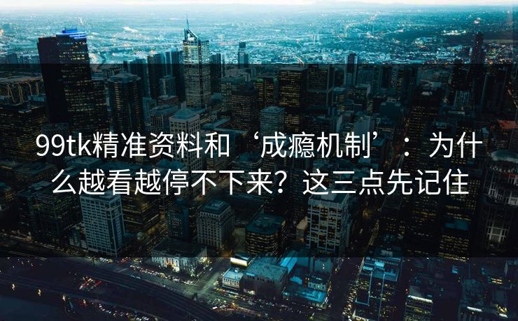 99tk精准资料和‘成瘾机制’：为什么越看越停不下来？这三点先记住