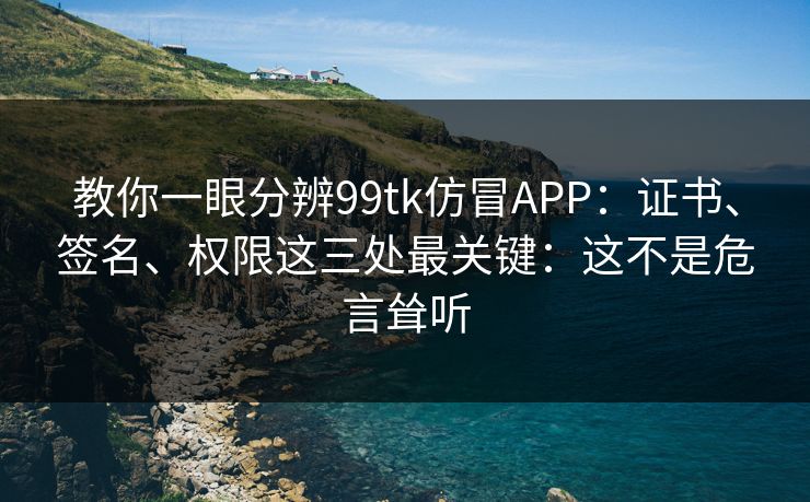 教你一眼分辨99tk仿冒APP：证书、签名、权限这三处最关键：这不是危言耸听
