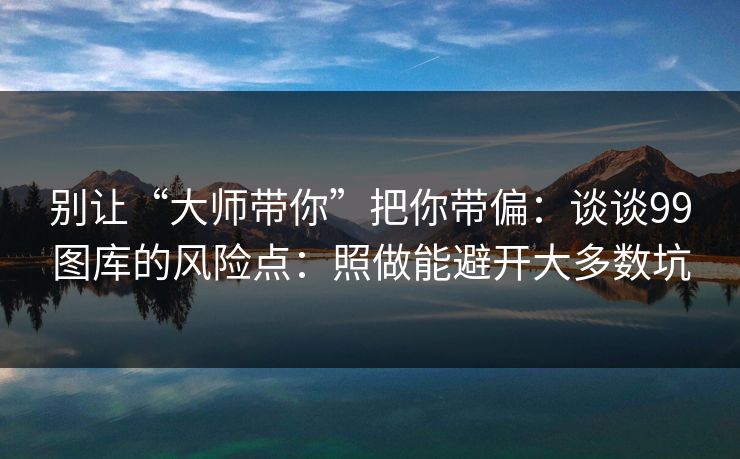 别让“大师带你”把你带偏：谈谈99图库的风险点：照做能避开大多数坑