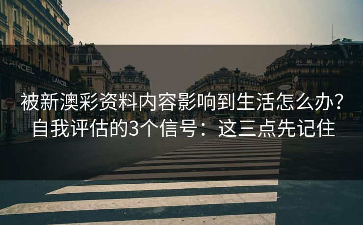 被新澳彩资料内容影响到生活怎么办？自我评估的3个信号：这三点先记住
