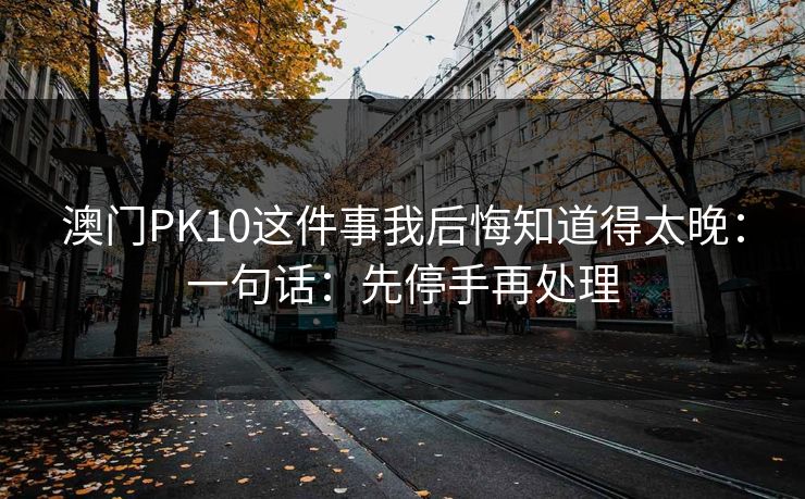 澳门PK10这件事我后悔知道得太晚：一句话：先停手再处理