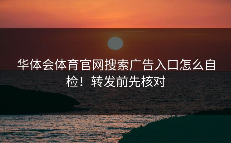 华体会体育官网搜索广告入口怎么自检！转发前先核对
