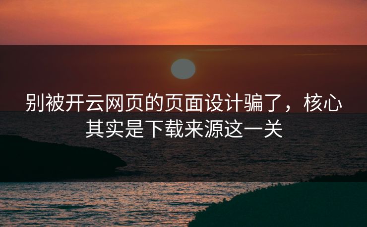 别被开云网页的页面设计骗了，核心其实是下载来源这一关