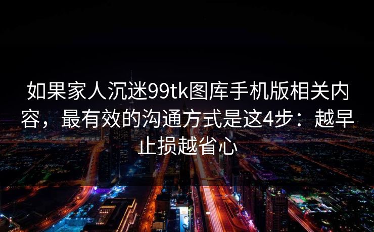 如果家人沉迷99tk图库手机版相关内容，最有效的沟通方式是这4步：越早止损越省心