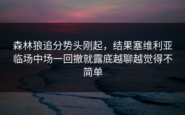 森林狼追分势头刚起，结果塞维利亚临场中场一回撤就露底越聊越觉得不简单