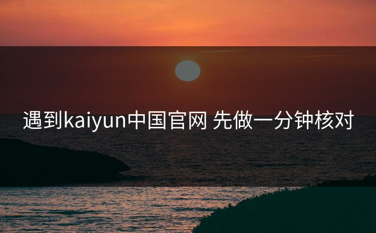 遇到kaiyun中国官网 先做一分钟核对