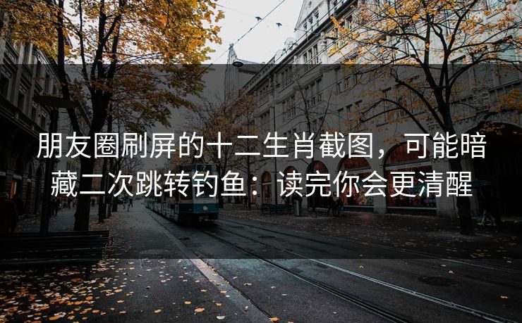 朋友圈刷屏的十二生肖截图，可能暗藏二次跳转钓鱼：读完你会更清醒