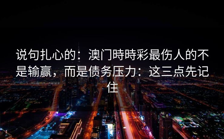 说句扎心的：澳门時時彩最伤人的不是输赢，而是债务压力：这三点先记住