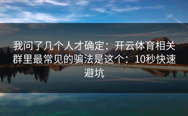 我问了几个人才确定：开云体育相关群里最常见的骗法是这个：10秒快速避坑