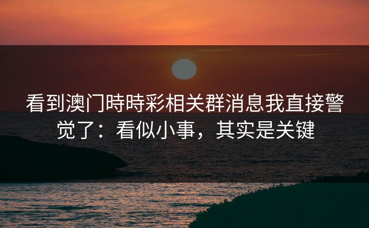 看到澳门時時彩相关群消息我直接警觉了：看似小事，其实是关键