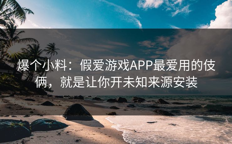 爆个小料：假爱游戏APP最爱用的伎俩，就是让你开未知来源安装