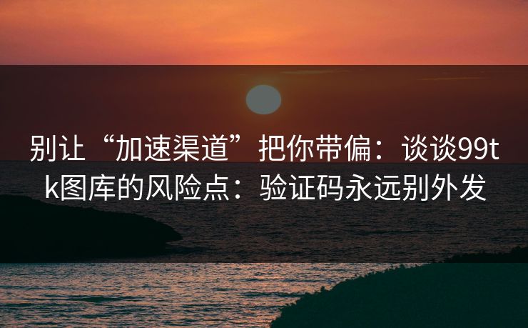 别让“加速渠道”把你带偏：谈谈99tk图库的风险点：验证码永远别外发
