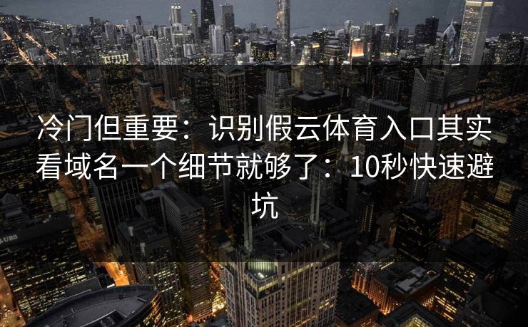 冷门但重要：识别假云体育入口其实看域名一个细节就够了：10秒快速避坑
