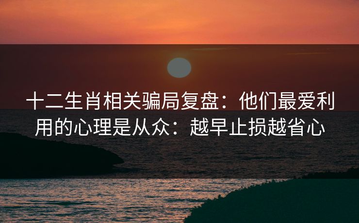 十二生肖相关骗局复盘：他们最爱利用的心理是从众：越早止损越省心