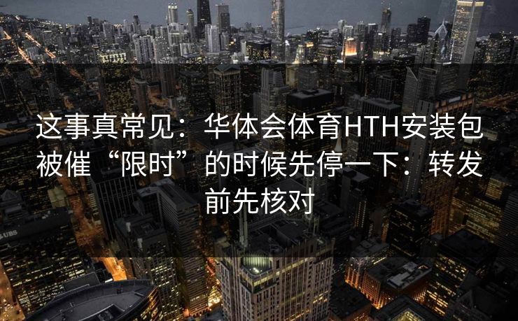 这事真常见：华体会体育HTH安装包被催“限时”的时候先停一下：转发前先核对