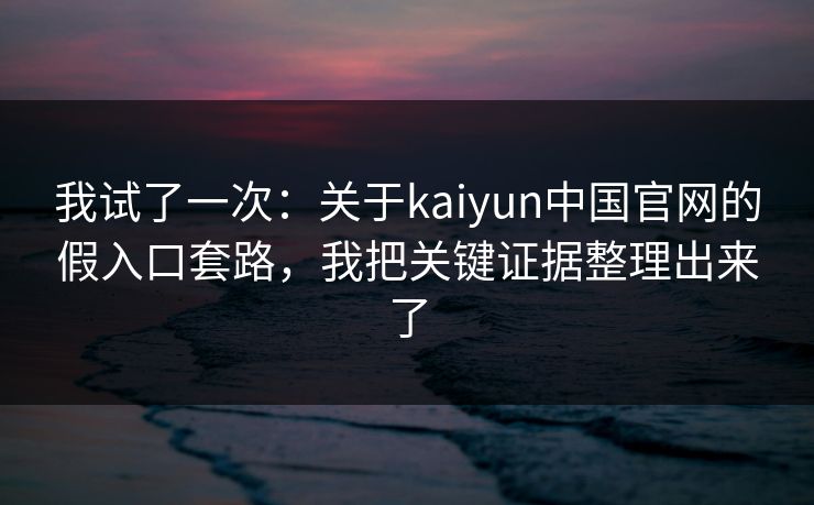 我试了一次：关于kaiyun中国官网的假入口套路，我把关键证据整理出来了