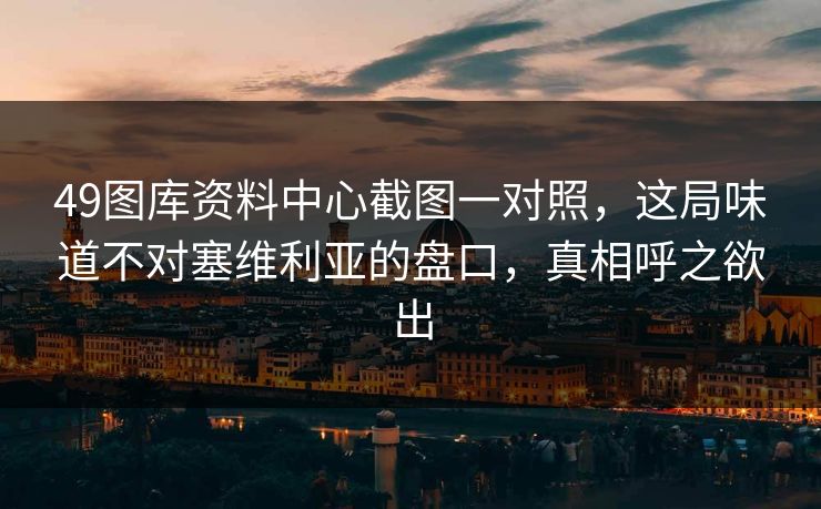 49图库资料中心截图一对照，这局味道不对塞维利亚的盘口，真相呼之欲出