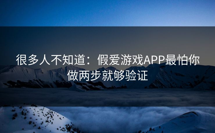 很多人不知道：假爱游戏APP最怕你做两步就够验证