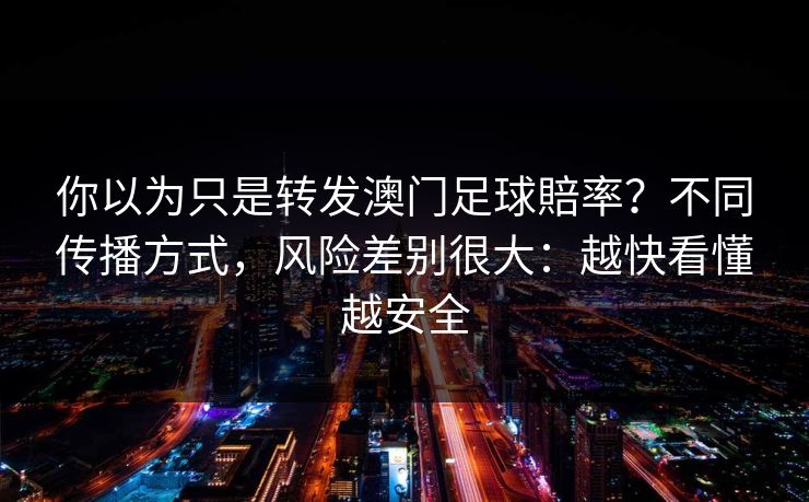 你以为只是转发澳门足球賠率？不同传播方式，风险差别很大：越快看懂越安全