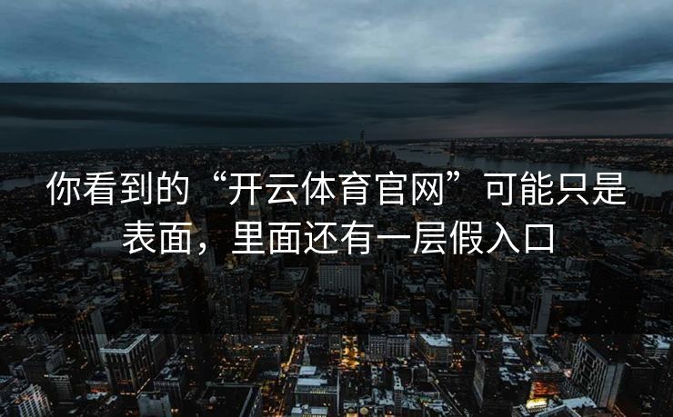 你看到的“开云体育官网”可能只是表面，里面还有一层假入口