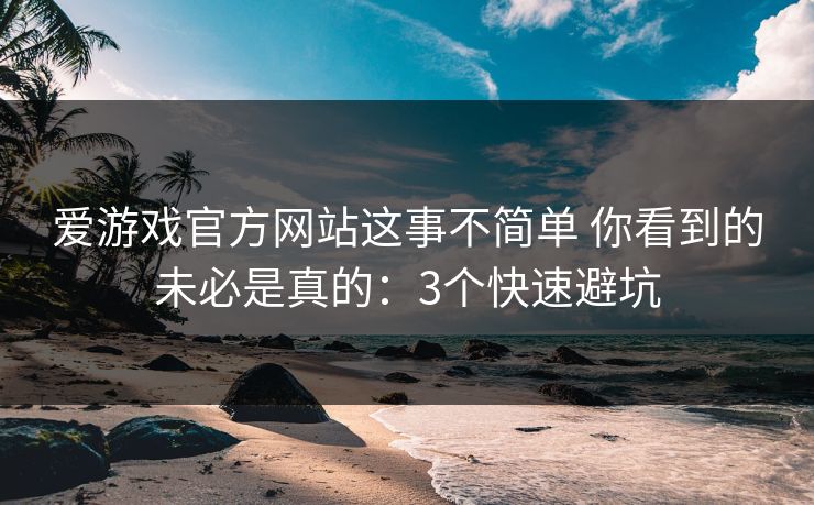 爱游戏官方网站这事不简单 你看到的未必是真的：3个快速避坑